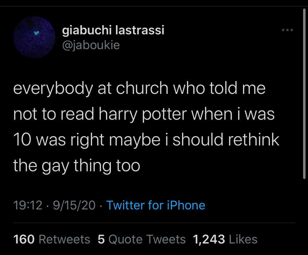 tweet from @jaboukie
everybody at church who told me not to read harry potter when i was 10 was right maybe i should rethink the gay thing too