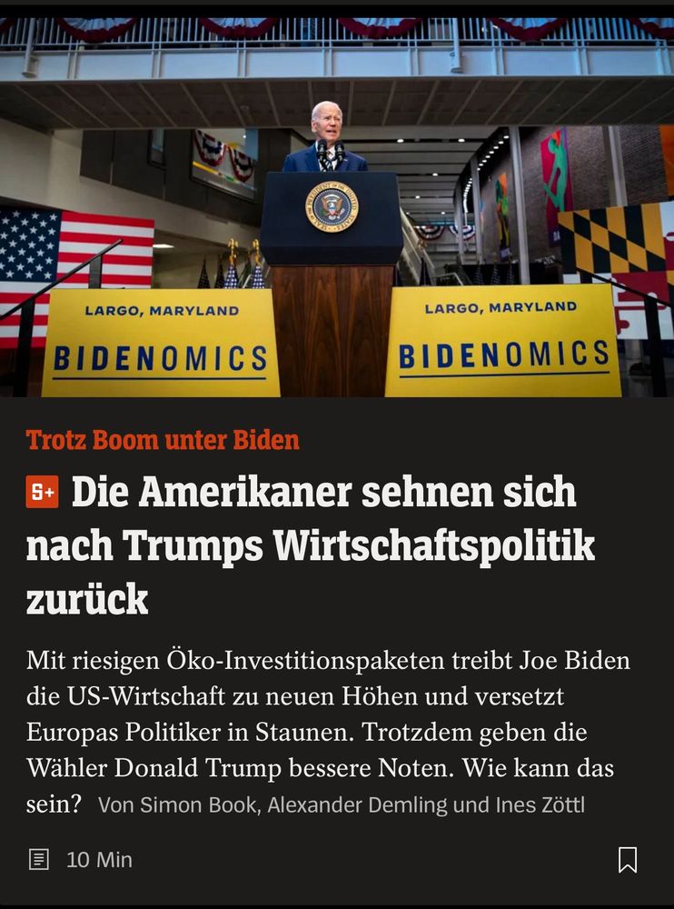 Screenshot Spiegel Online: Oben Foto von Joe Biden hinter Rednerpult, rechts und links von ihm Schilder auf denen „Largo, Maryland“ steht und in großen, unterstrichenen Buchstaben „BIDENOMICS“ wobei „BIDEN“ zusätzlich fett gedruckt ist.

Darunter der Teaser des Spiegel Artikels, Text:

„Trotz Boom unter Biden

Die Amerikaner sehnen sich nach Trumps Wirtschaftspolitik
zurück

Mit riesigen Öko-Investitionspaketen treibt Joe Biden die US-Wirtschaft zu neuen Höhen und versetzt Europas Politiker in Staunen. Trotzdem geben die Wähler Donald Trump bessere Noten. Wie kann das sein?“