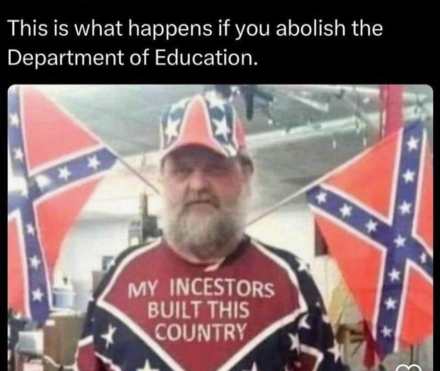 "This is what happens when you abolish the Department of Education." Photo of a grey bearded MAGA insurgent with a shirt reading "My Incestors Built This Country", backdrop of confederate flags. Confederate cap. 