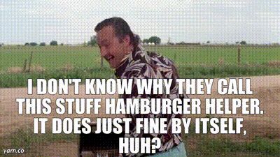 Cousin Eddie telling Clark Griswold that he doesn't know why they call it Hamburger Helper it does fine just by itself. 