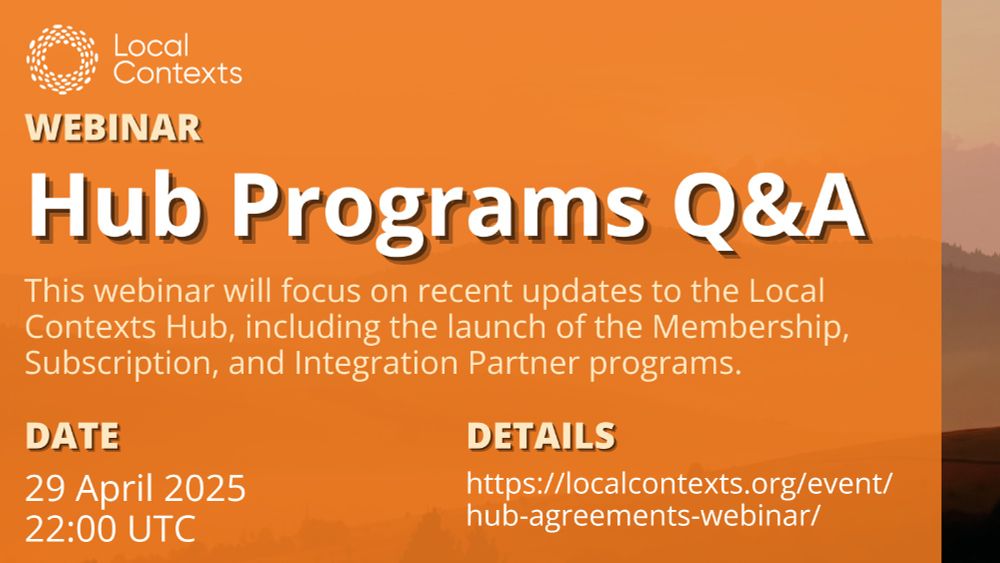 Event poster. “Local Contexts Webinar: Hub Programs Q&A. This webinar will focus on recent updates to the Local Contexts Hub, including the launch of the Membership, Subscription, and Integration Partner programs. Date: 29 April 2025, 22:00 UTC. Details & Registration: https://localcontexts.org/event/hub-agreements-webinar/.” Decorative orange background.