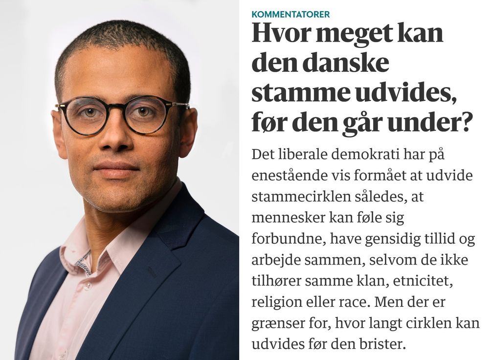 Klumme af Jacob Mchangama: 

Rubrik: Hvor meget kan den danske stamme udvides, før den går under?

Underrubrik: Det liberale demokrati har på enestående vis formået at udvide stammecirklen således, at mennesker kan føle sig forbundne, have gensidig tillid og arbejde sammen, selvom de ikke tilhører samme klan, etnicitet, religion eller race. Men der er grænser for, hvor langt cirklen kan udvides før den brister.