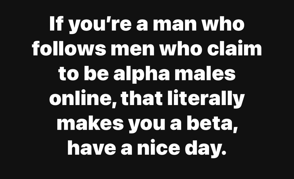 If you’re a man who follows men who claim to be alpha males online, that literally makes you a beta.  Have a nice day.  