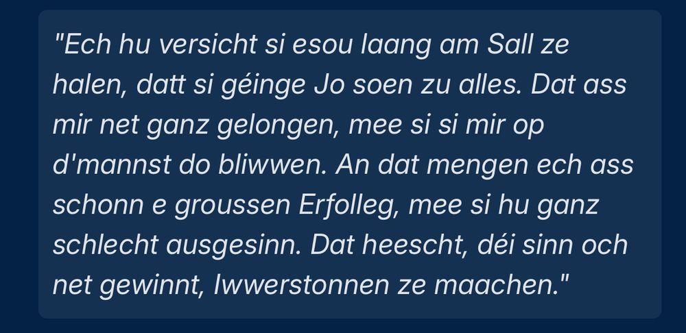 "Ech hu versicht si esou laang am Sall ze halen, datt si géinge Jo soen zu alles. Dat ass mir net ganz gelongen, mee si si mir op d'mannst do bliwwen. An dat mengen ech ass schonn e groussen Erfolleg, mee si hu ganz schlecht ausgesinn. Dat heescht, déi sinn och net gewinnt, Iwwerstonnen ze maachen."