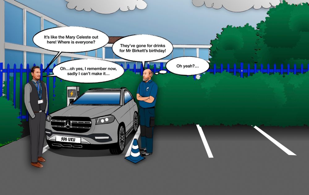 In a cartoon-style image, two men stand beside a gray Mercedes with the license plate “BDC URU” in a nearly empty parking lot. The man on the left, in a suit with a lanyard, says, “It’s like the Mary Celeste out here! Where is everyone?” The other man, wearing a blue uniform, replies, “They’ve gone for drinks for Mr Birkett’s birthday!” The suited man responds, “Oh…oh yes, I remember now, sadly I can’t make it…” The man in the uniform thinks, “Oh yeah?…” The surroundings include a blue fence, greenery, and a cloudy sky. An electric vehicle charging station is visible near the car.