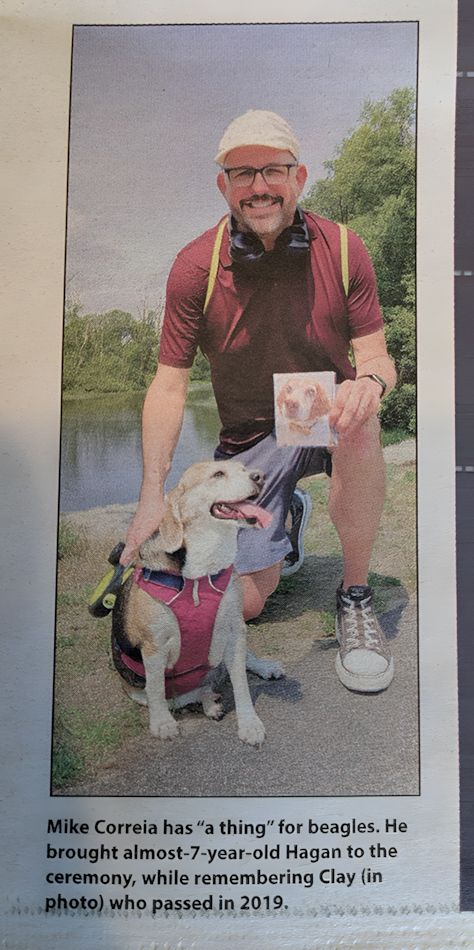 My beagle Hagan and I at our local rail trail - in our local paper. The caption reads "Mike Correia has 'a thing' for beagles. He brought his almost-7-year-old Hagan to the ceremony, while remembered Clay (in photo) who passed in 2019.