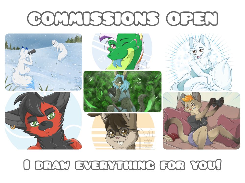 Commissions OPEN 
This Picture shows several Examples of finish Commissions. First is a Wallpaper from a anthro Arctic Fox makes a photo of a feral Arctic Fox. Next a Headshot of a green dragon. Next a fluffy Arctic Fox Girl sitting on her tail. Next a Headshot of a black/Red coyote looking tired. Next a Wallpaper of a Lynx hiding in green bushes and looking angry. Next a Wallpaper of a montain lion girl playing aggressive on her couch in a energetic pose and the last is a Headshot of a brown anthro male bunny.

Under the Pictures stays: I draw everything for you!