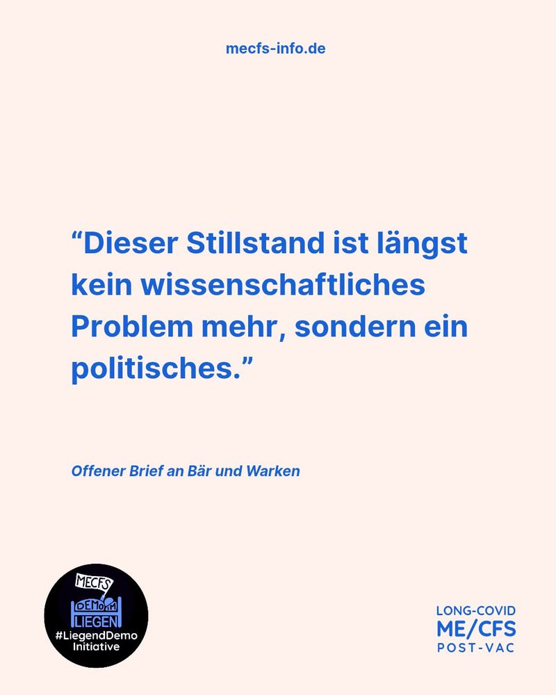 Auf einem weißen Hintergrund steht ganz oben in kleiner und blauer Schrift "mecfs-info.de".
Darunter steht in blauer und größerer Schrift ein Zitat aus dem offenen Brief: "Dieser Stillstand ist längst kein wissenschaftliches Problem mehr, sondern ein politisches." und unter diesem Zitat steht in etwas kleinerer und blauer Schrift "Offener Brief an Bär und Warken"
Links unten sieht man das Logo der Initiative #LiegendDemo. Rechts unten steht in blauer Schrift untereinander "Long-Covid, ME/CFS, Post-Vac".