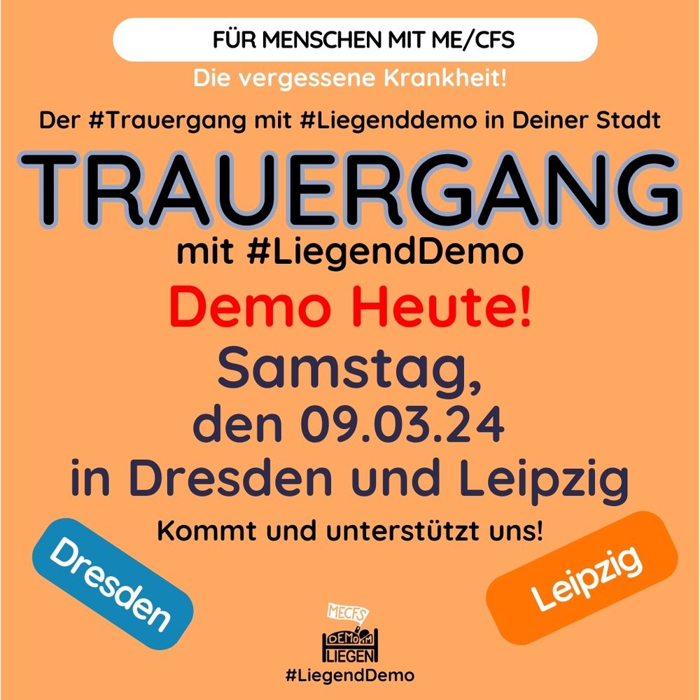 Quadratische Grafik mit orangem Hintergrund 

und folgendem Text: „Für Menschen mit ME/CFS. Krank - vergessen - wie lebendig begraben. Der #Trauergang mit #LiegendDemo in deiner Stadt. TRAUERGANG mit #LiegendDemo. Demo Heute! Samstag, den 09.03.2024 

in Dresden und Leipzig. Kommt und unterstützt uns!“ Links petrolfarben unterlegt: „Dresden, rechts dunkelorange unterlegt: „Leipzig“, unten mittig das Logo der Initiative #LiegendDemo