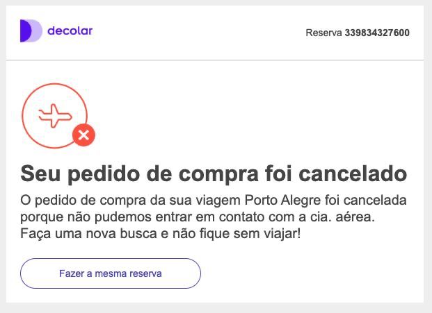 print de email da decolar.com

Seu pedido de compra foi cancelado 

O pedido de compra da sua viagem Porto Alegre foi cancelada porque não pudemos entrar em contato com a cia. aérea. Faça uma nova busca e não fique sem viajar!