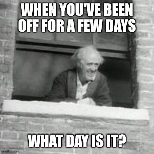 Meme from A Christmas Carol.

An older gentleman with white hair, in a dressing robe and pajamas is looking out of his window.

The top text is " when you've been off for a few days"

Bottom text: "what day is it?"