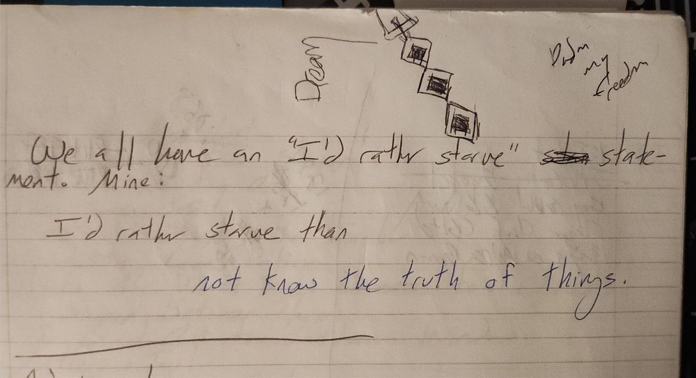 Photo of the top half of lined paper for writing on. There are some doodle images at the top of the page, along with the words "Pardon my freedom" in one corner. At the center of the photo are several hand written lines of text in black ink: We all have an "I'd rather starve" statement. Mine: I'd rather starve than not know the truth of things. 