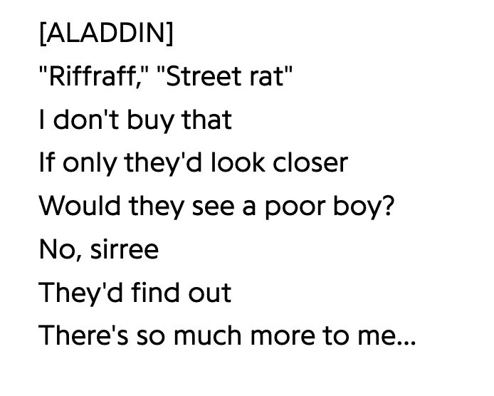 Aladdin's lyrics from "One Jump Ahead (Reprise)":

"Riffraff," "Street rat"
I don't buy that
If only they'd look closer
Would they see a poor boy?
No, sirree
They'd find out
There's so much more to me...