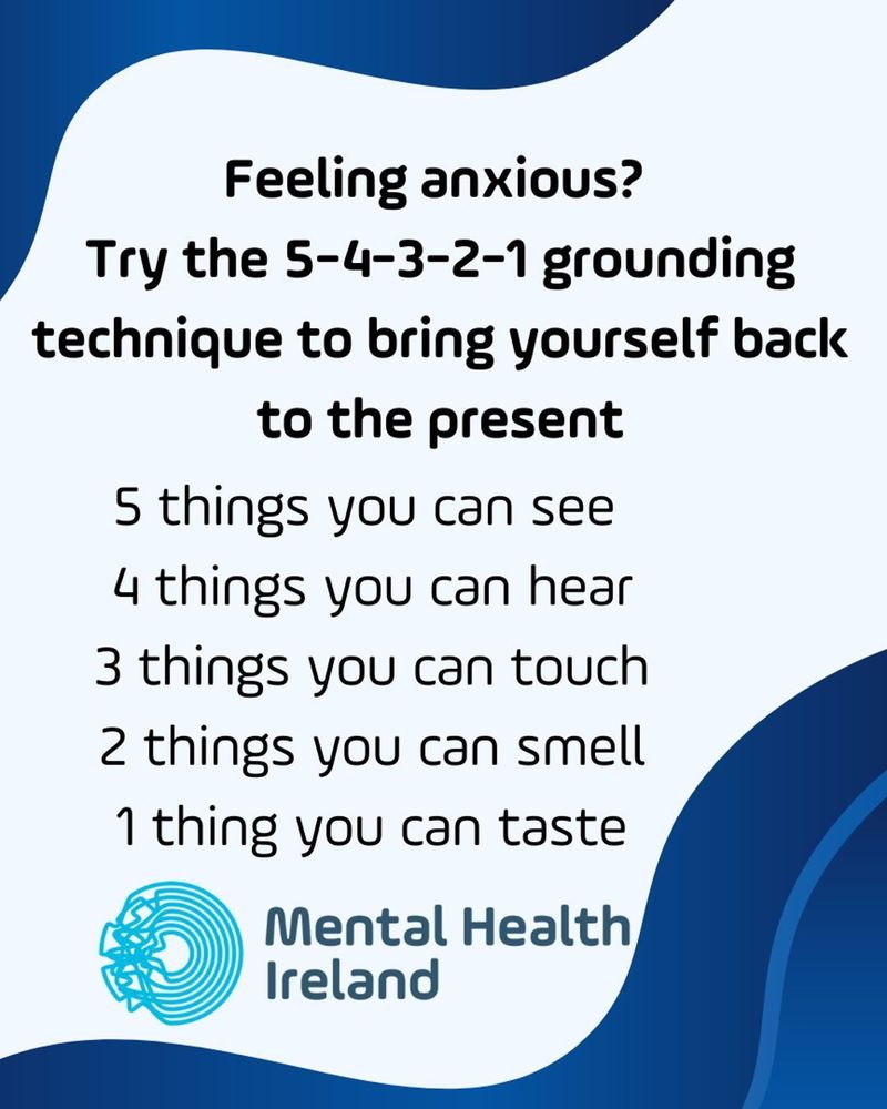 Graphic with a light blue background and dark blue curved borders. The text reads: ‘Feeling anxious? Try the 5-4-3-2-1 grounding technique to bring yourself back to the present. 5 things you can see, 4 things you can hear, 3 things you can touch, 2 things you can smell, 1 thing you can taste.’ At the bottom is the Mental Health Ireland logo
