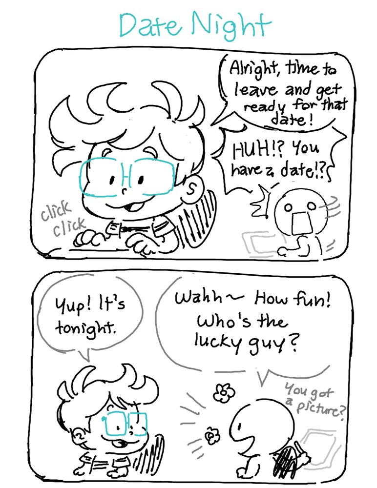 Page 1 of my short comic "Date Night"

Panel 1: I'm typing away at my desk finshing up work and I mention I have a date tonight. My coworker turns around in shock.

Me: Alright, time to leave and get ready for the date!
Coworker: HUH!? You have a date!?

Panel 2: My coworker and I continue to talk about my date tonight.

Me: Yup! It's tonight.

Coworker: Wahh~ How fun! Who's the lucky guy?