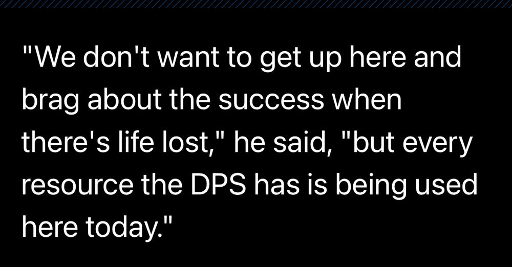 Tx DPS quote:

"We don't want to get up here and brag about the success when there's life lost," he said, "but every resource the DPS has is being used here today."