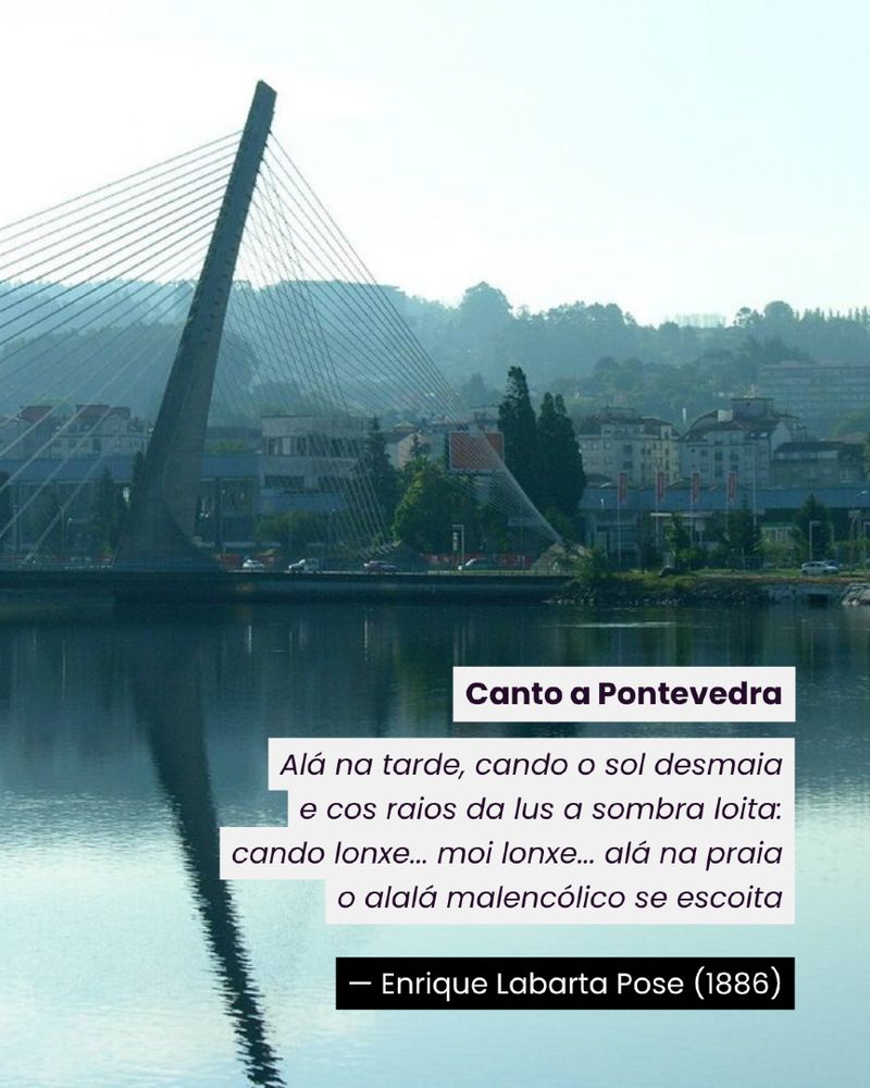 Foto da ponte dos tirantes de Pontevedra co poema: “Canto a Pontevedra”. Di así:

“Alá na tarde, cando o sol desmaia e cos raios da lus a sombra loita:
cando lonxe... moi lonxe... alá na praia
o alalá malencólico se escoita”

Foi escrito por Enrique Labarta Pose en 1886