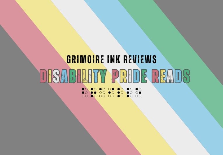 Disability Pride flag background with the text on top reading Grimoire Ink Reviews Disability Pride Reads. Underneath is the braille letting for the word Braille. 
