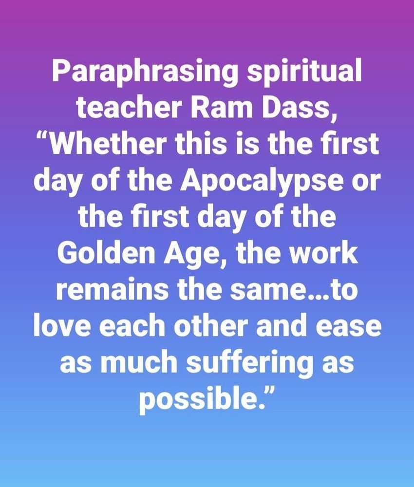 Blue icon with text in white that reads “Paraphrasing spiritual teacher Ram Das, “Whether this is the first day of the Apocalypse or the first day of the Golden Age, the work remains the same…to love each other and ease as much suffering as possible.”