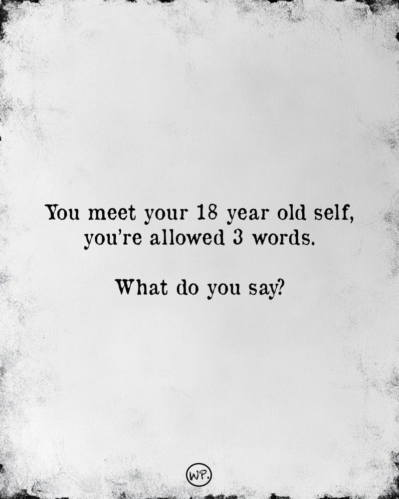 White paper with charred edges and black typewriter script that reads you meet your 18 year old self. You're allowed 3 words. What do you say? 