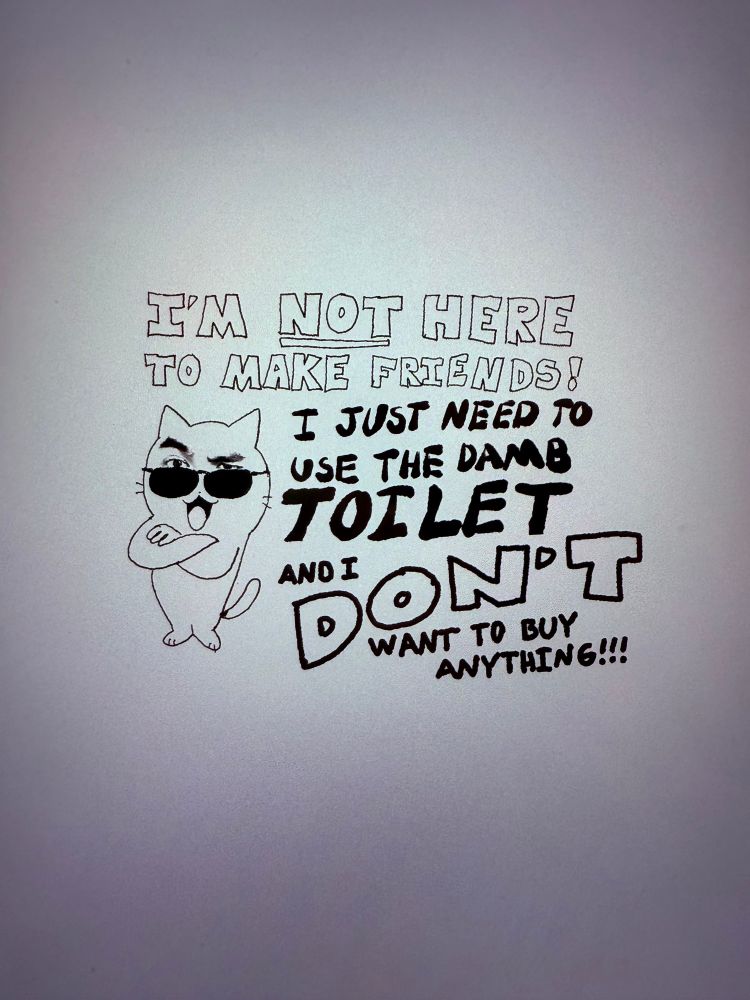 just a normal cool guy

text: IM NOT HERE TO MAKE FRIENDS! I JUST NEED TO USE THE DAMB TOILET AND I DONT WANT TO BUY ANYTHING!!!