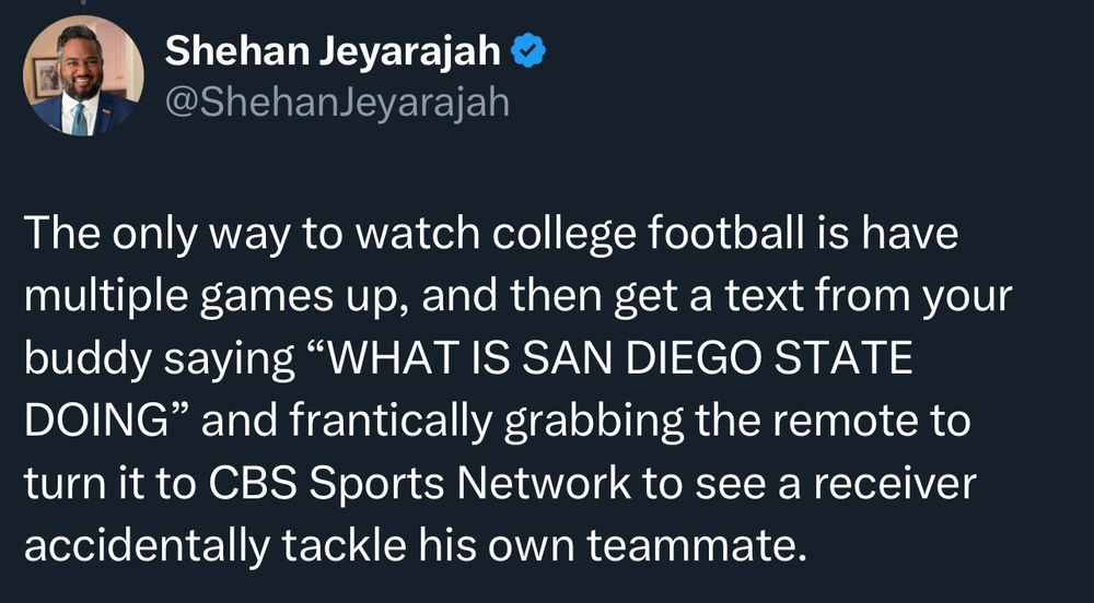 Shehan Jeyarajah
@ShehanJeyarajah
The only way to watch college football is have multiple games up, and then get a text from your buddy saying "WHAT IS SAN DIEGO STATE DOING" and frantically grabbing the remote to turn it to CBS Sports Network to see a receiver accidentally tackle his own teammate.
