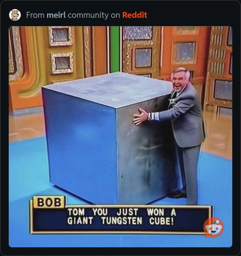 "Tom you just won a giant tungsten cube!"

[Pictured is a man in a gray suit on The Price Is Right set, and he's posing next to a giant metal cube]