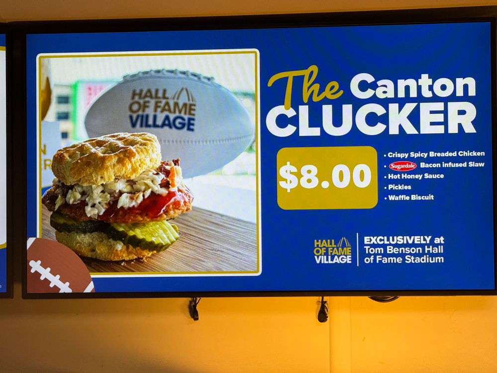 The Canton
CLUCKER
$8.00
• Crispy Spicy Breaded Chicken
• (Sugardale) Bacon infused Slaw
• Hot Honey Sauce
• Pickles
• Waffle Biscuit
HALL OF FAME VILLAGE
EXCLUSIVELY at
Tom Benson Hall of Fame Stadium