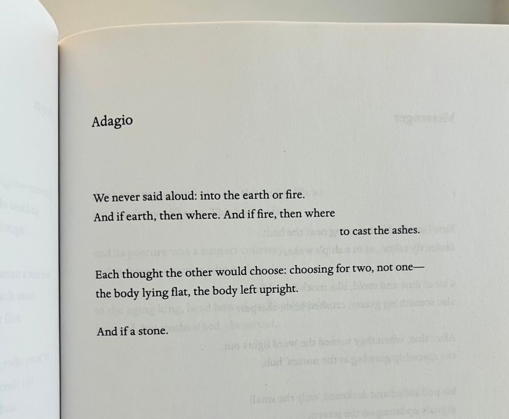 Adagio
We never said aloud: into the earth or fire.
And if earth, then where. And if fire, then where to cast the ashes.
Each thought the other would choose: choosing for two, not one— the body lying flat, the body left upright.
And if a stone.