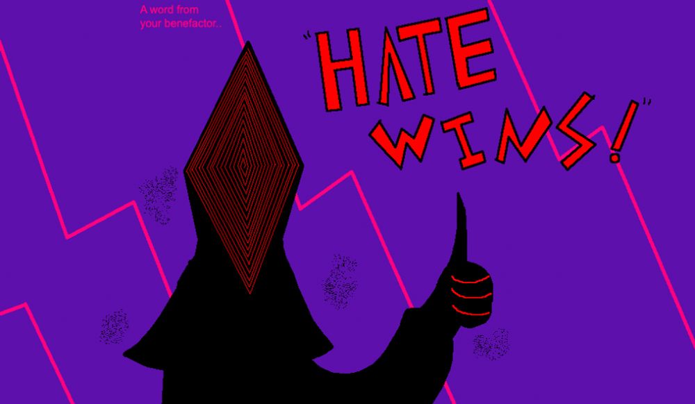 A black figure with a pointed head stands in front of a purple & pink background, Their "Face" is a Rhombus-shape comprised of an angular spiral. They're holding up a disingenuous thumbs-up while red cartoonish text besides them reads "HATE WINS!" in quotations.

In the upper-left corner pink text reads "A word from your benefactor.."