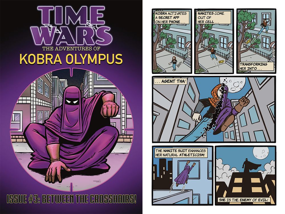 On the left is the cover of Kobra Olympus Issue #3. On the right is a comic page from that comic. From the script:

PAGE 8 - PANEL A
Kobra is in a new place, without the tupperware. There is a tree on the left, and the side of a building on the right. She is using her phone.

SFX:		BEEP

KOBRA ACTIVATES A SECRET APP ON HER PHONE . . .

PAGE 8 - PANEL B
Contiguous. Kobra is leaping up into the tree. Her phone is put away, and her left hand is now “Tha-ified”.

SFX:		HUP

NANITES COME OUT OF HER CELL . . .

PAGE 8 - PANEL C
Contiguous. Kobra is bouncing off the tree toward the building. Her left arm is now fully “Tha-ified”.

SFX:		HUP

TRANSFORMING HER INTO . . .

PAGE 8 - PANEL D
Kobra/Tha is leaping up into the rooftops. On her left (our right) she is “Tha-ified”; the opposite side is her regular Kobra self. We’re looking up at her as she jumps over our point of view. In the upper right hand corner the moon peeks out from behind the buildings.

. . . AGENT THA!

PAGE 8 - PANEL E
We’re looking at the back of Agent Tha, who is now fully transformed with her cape unfurling. She’s leaping from a short rooftop to a higher rooftop, with a high rise building in the background.

SFX:		HUP

THE NANITE SUIT ENHANCES HER NATURAL ATHLETICISM!

PAGE 8 - PANEL F
Tha is finally revealed to anyone reading this as their first comic, standing proud while surrounded by tall buildings, the moon in the upper righthand corner, and a troubled stormy sky above her. She is posing like a real hero, her cape flapping in the wind.

SHE IS THE ENEMY OF EVIL!