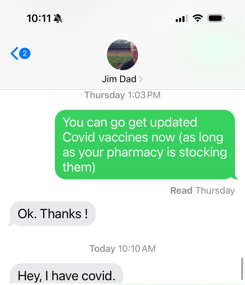 A conversation between Sarah and her dad in which she says on Thursday “you can go get updated Covid vaccines now as long as your pharmacy is stocking them” and her dad says OK thanks and then today he says “hey I have Covid”