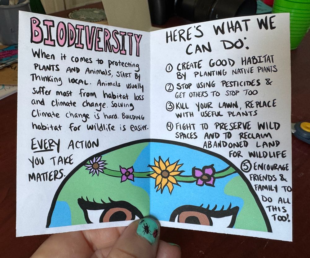 Mother earth is wearing a flower crown and peeking up from the bottom of the page. The words say "Biodiversity  When it comes to protecting plants and animals, start by thinking local. Animals usually suffer most from habitat loss and climate change. Solving climate change is hard. Building habitat for wildlife is easier. Every action you take matters. Here's what we can do 1) Create good habitat by planting native plants 2) Stop using pesticides and get others to stop too 3) Kill your lawn, replace with useful plants 4) Fight to preserve wild spaces and to reclaim abandoned land 5) Encourage friends and family to do all this too"