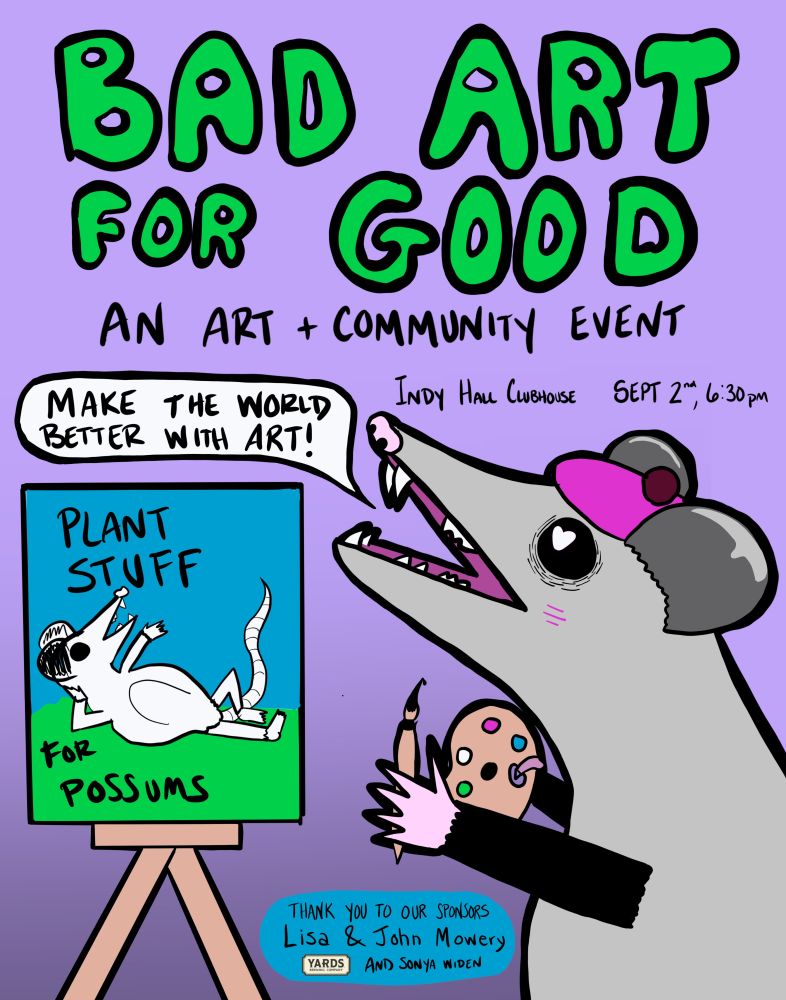 A poster for the event s"Bad Art for Good an art + community event. " with a possu wearing a beret and painting a painting of himseld lounging and throwing one hand in the air saying "plant stuff for possums" The possum is saying "Make the world better with art" it also says Indy Hall Clubhouse Sept 2nd 6:30pm. The bottom says "Thank you to our sponsors Lisa and John Mowery, Yards Beer, and Sonya Widen.