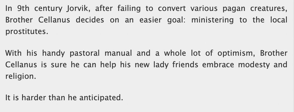 Text reading: In 9th century Jorvik, after failing to convert various pagan creatures, Brother Cellanus decides on an easier goal: ministering to the local prostitutes.

With his handy pastoral manual and a whole lot of optimism, Brother Cellanus is sure he can help his new lady friends embrace modesty and religion.

It is harder than he anticipated.