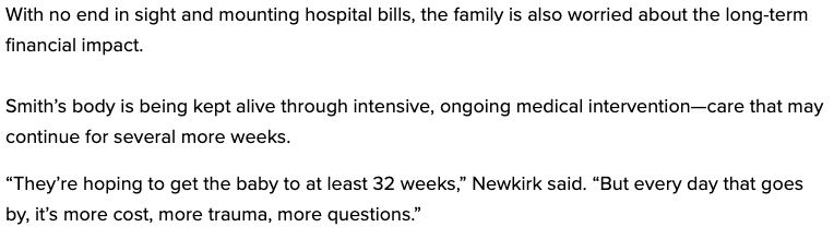 Screenshot: With no end in sight and mounting hospital bills, the family is also worried about the long-term financial impact. 

Smith’s body is being kept alive through intensive, ongoing medical intervention—care that may continue for several more weeks.

“They’re hoping to get the baby to at least 32 weeks,” Newkirk said. “But every day that goes by, it’s more cost, more trauma, more questions.”