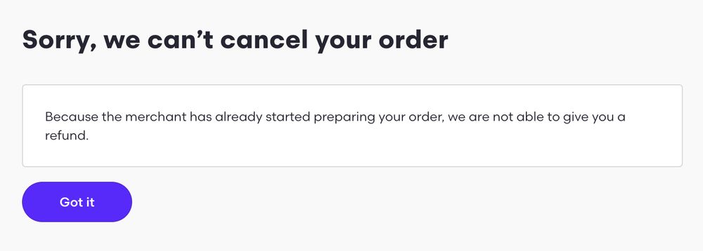 Page title: Sorry, we can't cancel your order
Body copy: Because the merchant has already started preparing yoru order, we are not able to give you a refund.

Purple button: Got it.