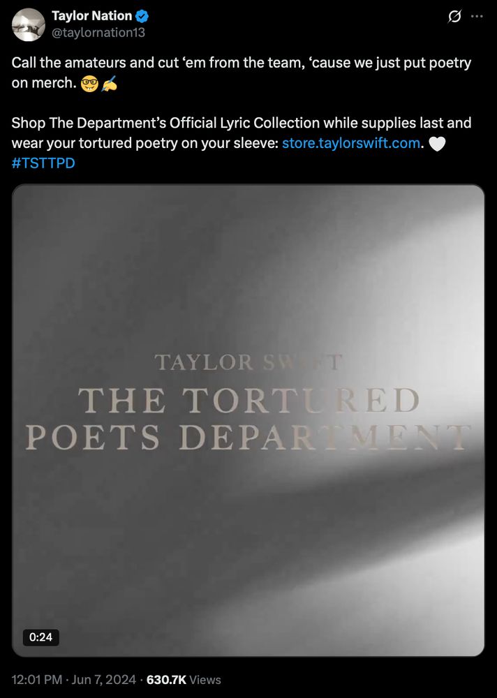 
@taylornation13

Call the amateurs and cut ‘em from the team, ‘cause we just put poetry on merch. 🤓✍️ 

Shop The Department’s Official Lyric Collection while supplies last and wear your tortured poetry on your sleeve: http://store.taylorswift.com. 🤍 #TSTTPD

12:01 PM · Jun 7, 2024
·
630.7K
 Views