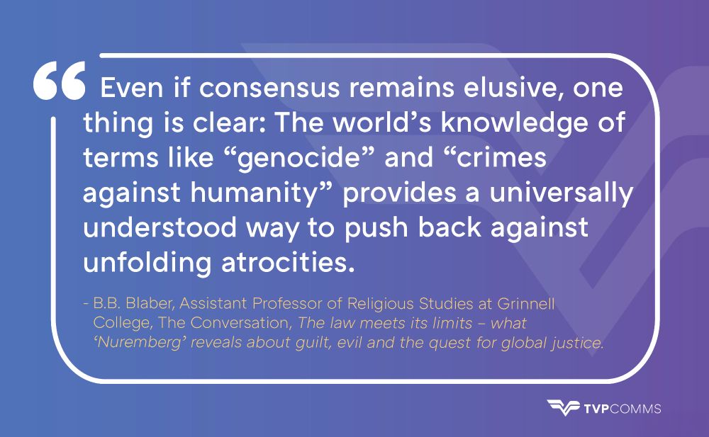 Graphic with a blue and purple gradient background and a large white quotation mark icon. The text reads:
“Even if consensus remains elusive, one thing is clear: The world’s knowledge of terms like ‘genocide’ and ‘crimes against humanity’ provides a universally understood way to push back against unfolding atrocities.”
Below in smaller gold text:
“– B.B. Blaber, Assistant Professor of Religious Studies at Grinnell College, The Conversation, The law meets its limits – what ‘Nuremberg’ reveals about guilt, evil and the quest for global justice.”
The TVP Comms logo appears in the bottom right corner.