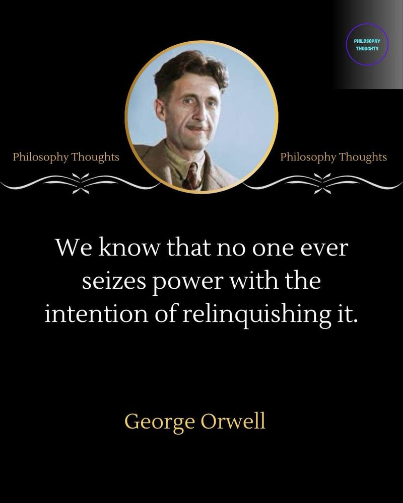 We know that no one ever seizes power with the intention of relinquishing it.
George Orwell