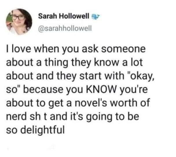 Sarah Hollowell
@sarahhollowell
I love when you ask someone about a thing they know a lot about and they start with "okay, so" because you KNOW you're about to get a novel's worth of nerd sh t and it's going to be so delightful
