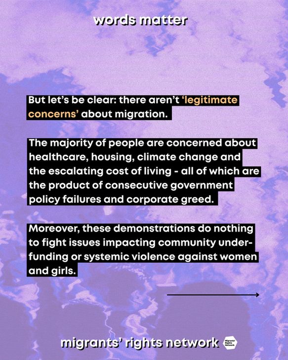 But let’s be clear: there aren’t ‘legitimate concerns’ about migration. The majority of people are concerned about healthcare, housing, climate change and the escalating cost of living - all of which are the product of consecutive government policy failures and corporate greed. Moreover, these demonstrations do nothing to fight issues impacting community under-funding or systemic violence against women and girls.