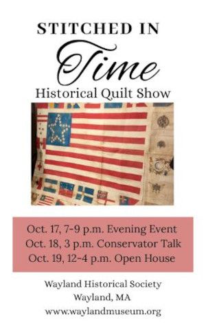 Stitched in Time is a historical quilt show at the Wayland Historical Society, Wayland, MA. Oct. 17, 7-9 pm: Evening Event. Oct. 18, 3 pm: Conservator Talk. Oct. 19, 12-4 pm: Open House.