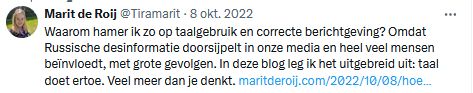Marit de Roij in 2022 via voormalig Twitter: "Waarom hamer ik zo op taalgebruik en correcte berichtgeving? Omdat Russische desinformatie doorsijpelt in onze media en heel veel mensen beïnvloedt, met grote gevolgen. In deze blog leg ik het uitgebreid uit: taal doet ertoe. Veel meer dan je denkt." Met een link naar een blog. 