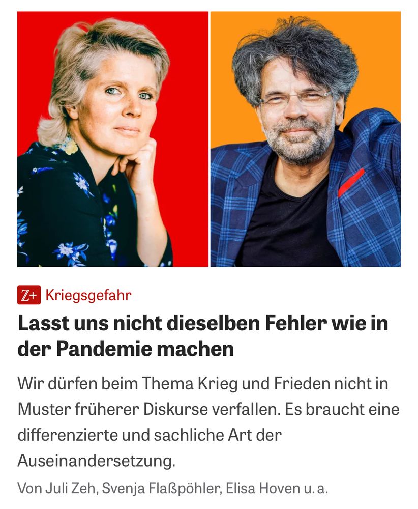 Screenshot aus Zeit Online: Lasst uns nicht dieselben Fehler wie in der Pandemie machen 

Wir dürfen beim Thema Krieg und Frieden nicht die Muster früherer Diskurse verfallen. Es braucht eine differenzierte und sachliche Art der Auseinandersetzung.
Von Juli Zeh, Svenja Flaßpöhler, Elisa Hoven u.a.