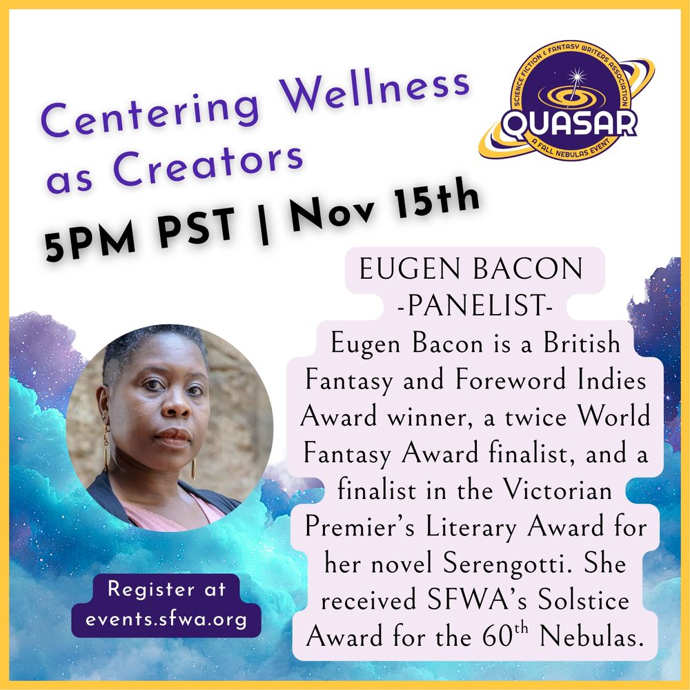 Centering Wellness as Creators
5pm PST November 15
Free for Nebula attendees
$50 for new guests
events.sfwa.org

Eugen Bacon is a British Fantasy and Foreword Indies Award winner, a twice World Fantasy Award finalist, and a finalist in the Victorian Premier's Literary Award for her novel Serengotti. She received SFWA's Solstice Award for the 60th Nebulas.