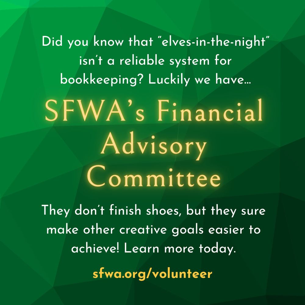 A green background with text that says, Did you know that "elves-in-the-night" isn't a reliable system for bookkeeping? Luckily we have SFWA's Financial Advisory Committee. They don't finish shoes, but they sure make other creative goals easier to achieve! Learn more today. sfwa.org/volunteer