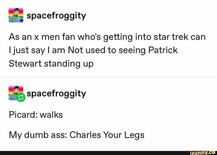 screenshot from a social media post. the top entry says "As an xmen fan who's getting into Star Trek can I just say I am Not used to seeing Patrick Stewart standing up." The bottom entry says "Picard: walks. My dumbass: Charles your legs."