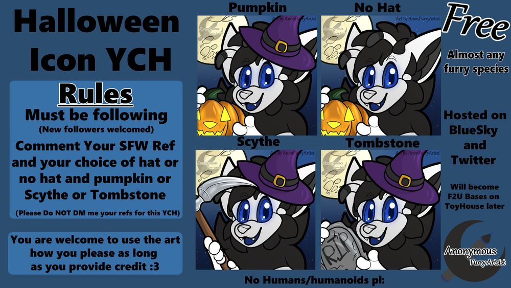 text written in image
Free Halloween Icon YCH
Rules
Must be Following(new followers welcomed) 
Comment your SFW ref and your choice of hat/ no hat and choice of Pumpkin or Scythe or Tombstone

You are welcome to use the art how you please as long as credit is provided
Image:
4 icons with the same fluffy black, white and blue alien  creature against a night time background with a full moon in the top left corner with each holding the 3 different options 2 holding a pumpkin, Tombstone, Scythe and each with a witches hat but the second one holding a pumpkin is not
