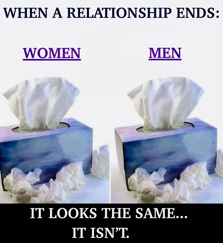 "WHEN A RELATIONSHIP ENDS:" a picture of two boxes of tissue with crumpled tissues surrounding them. One for "WOMEN," one for "MEN." Beneath them - "IT LOOKS THE SAME... IT ISN'T."  We do, indeed, all process pain differently. What's in those two bunches of tissues might even have had a similar consistency at one time. If any time has passed, however... Let's just say that one tissue is somewhat CRUNCHIER than the other. Hey, fellas - you do you. Apparently SHE won't anymore, so... In the meantime, we'll be over here watching romcoms with rapidly diminishing returns. Oh, sure, it starts with the greats - the Nora Ephrons, the Meg Ryans... But pretty soon we're trying to shoot second- or third-rate Heigl into our toes because we can't find a vein in our limp arms. Sad. Bigly sad. Pass me a tissue. NOT THAT ONE. 😳